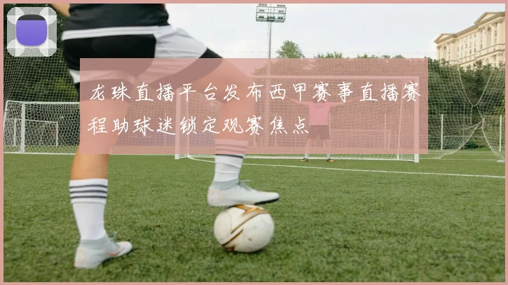龙珠直播平台发布西甲赛事直播赛程助球迷锁定观赛焦点
