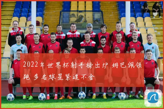 2022年世界杯射手榜出炉 姆巴佩领跑 多名球星紧追不舍