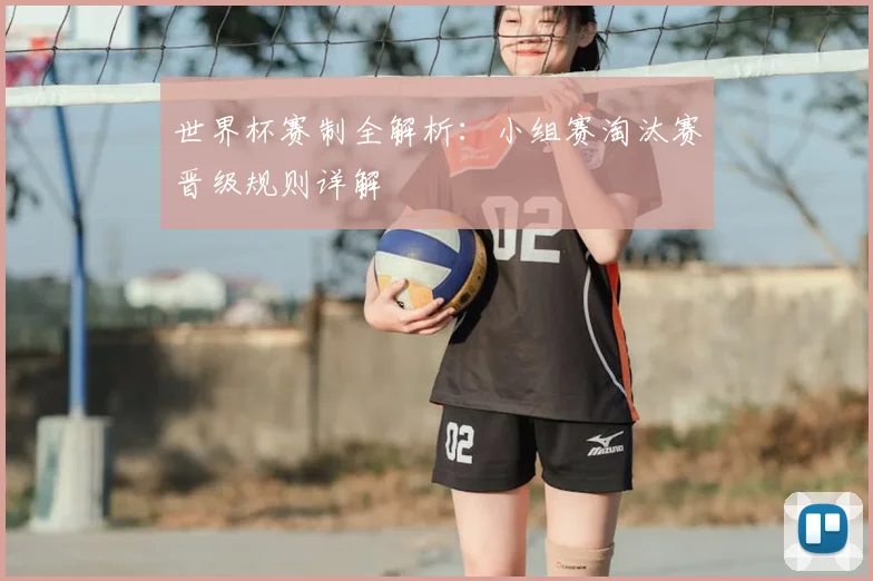 世界杯赛制全解析:小组赛淘汰赛晋级规则详解