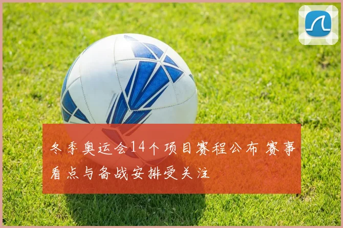 冬季奥运会14个项目赛程公布 赛事看点与备战安排受关注