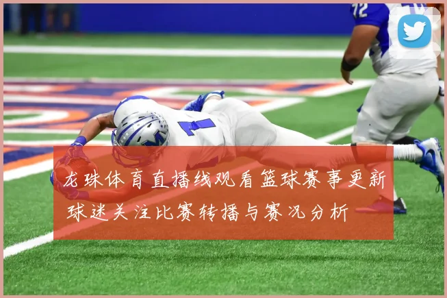 龙珠体育直播线观看篮球赛事更新 球迷关注比赛转播与赛况分析