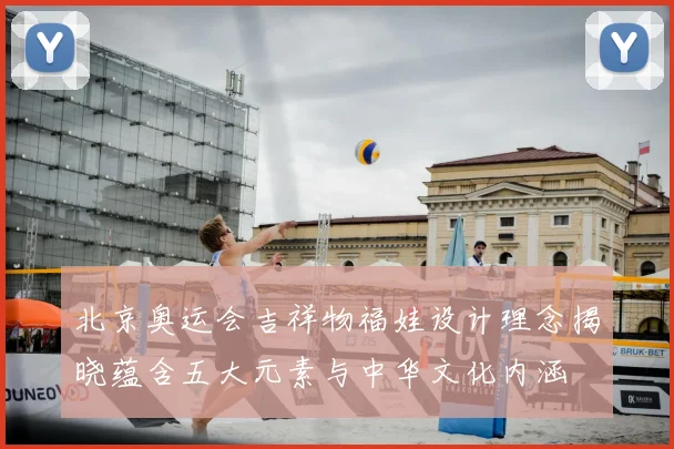 北京奥运会吉祥物福娃设计理念揭晓蕴含五大元素与中华文化内涵