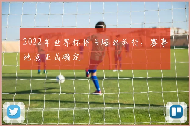 2022年世界杯将卡塔尔举行，赛事地点正式确定