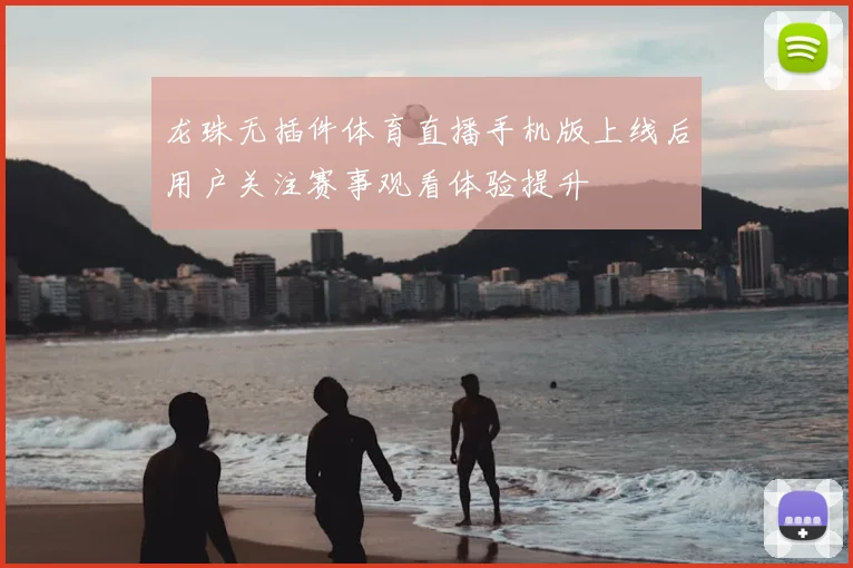 龙珠无插件体育直播手机版上线后用户关注赛事观看体验提升