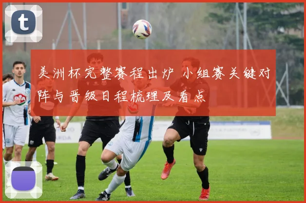 美洲杯完整赛程出炉 小组赛关键对阵与晋级日程梳理及看点