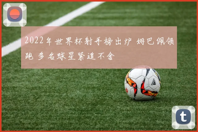 2022年世界杯射手榜出炉 姆巴佩领跑 多名球星紧追不舍