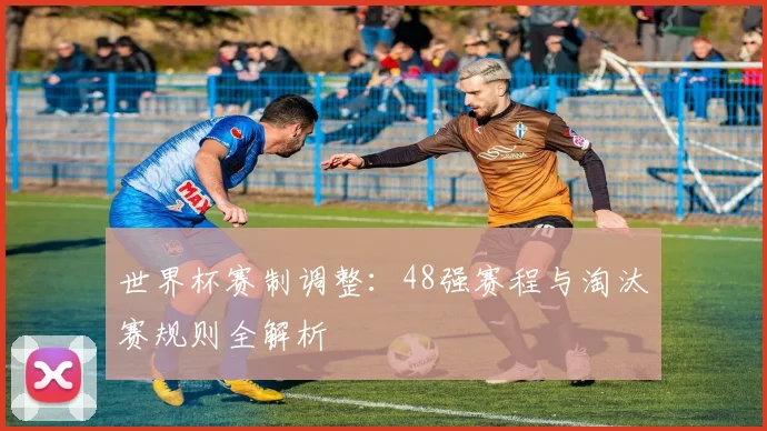 世界杯赛制调整:48强赛程与淘汰赛规则全解析