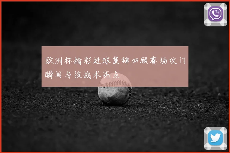 欧洲杯精彩进球集锦回顾赛场攻门瞬间与技战术亮点