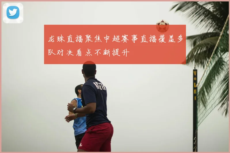 龙珠直播聚焦中超赛事直播覆盖多队对决看点不断提升
