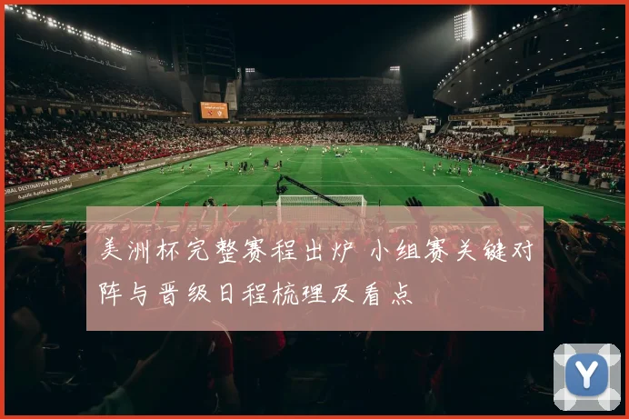 美洲杯完整赛程出炉 小组赛关键对阵与晋级日程梳理及看点