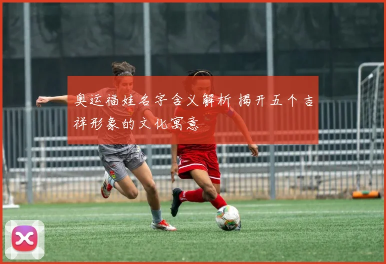 奥运福娃名字含义解析 揭开五个吉祥形象的文化寓意