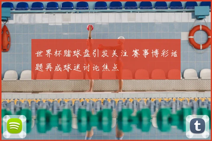 世界杯赌球盘引发关注 赛事博彩话题再成球迷讨论焦点