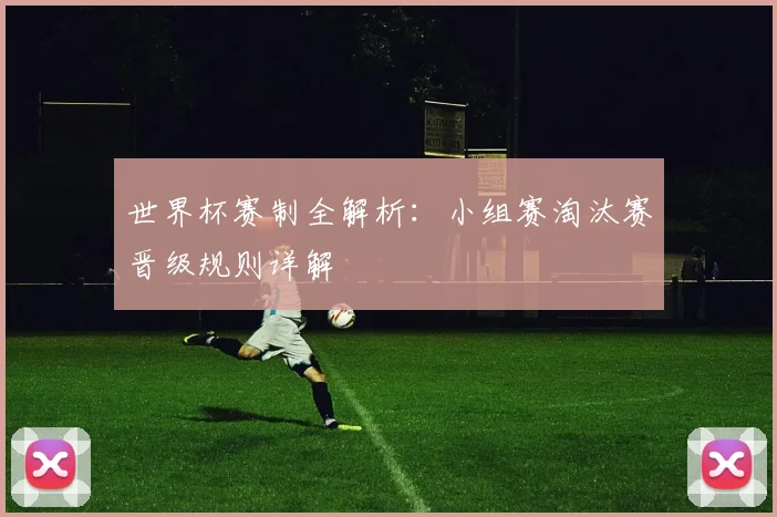 世界杯赛制全解析:小组赛淘汰赛晋级规则详解