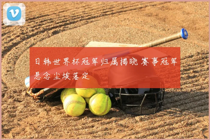 日韩世界杯冠军归属揭晓 赛事冠军悬念尘埃落定