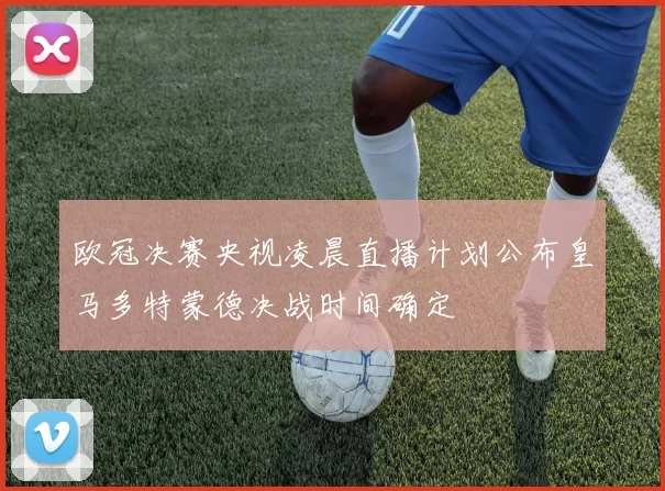 欧冠决赛央视凌晨直播计划公布皇马多特蒙德决战时间确定