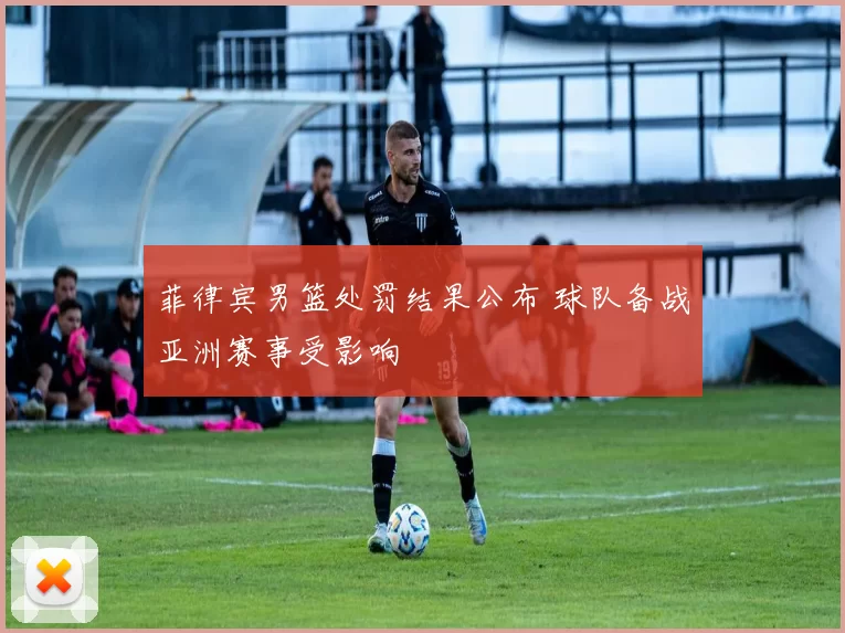 菲律宾男篮处罚结果公布 球队备战亚洲赛事受影响