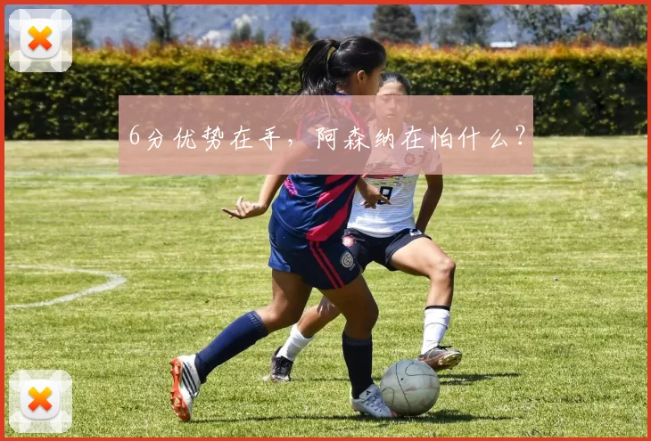 6分优势在手，阿森纳在怕什么？