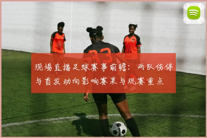 现埸直播足球赛事前瞻：两队伤停与首发动向影响赛果与观赛重点
