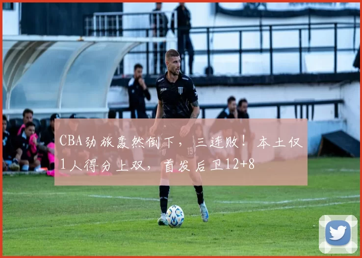 CBA劲旅轰然倒下，三连败！本土仅1人得分上双，首发后卫12+8