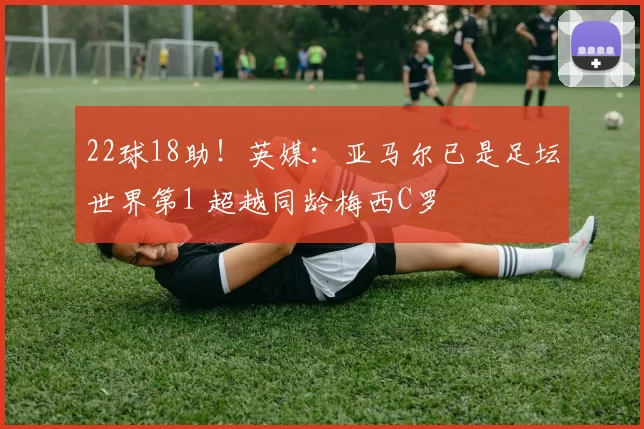 22球18助！英媒：亚马尔已是足坛世界第1 超越同龄梅西C罗
