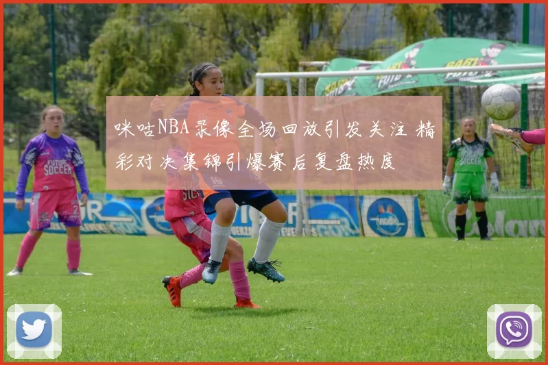 咪咕NBA录像全场回放引发关注 精彩对决集锦引爆赛后复盘热度