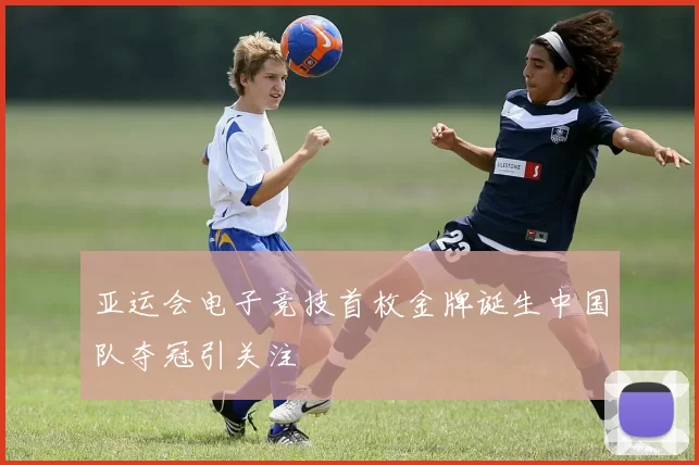 亚运会电子竞技首枚金牌诞生中国队夺冠引关注