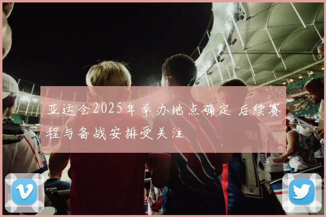 亚运会2025年举办地点确定 后续赛程与备战安排受关注