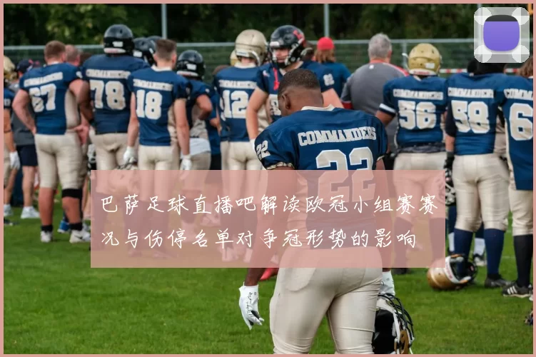 巴萨足球直播吧解读欧冠小组赛赛况与伤停名单对争冠形势的影响