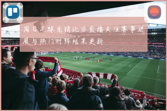 周日足球竞猜比分直播关注赛事进展与热门对阵结果更新