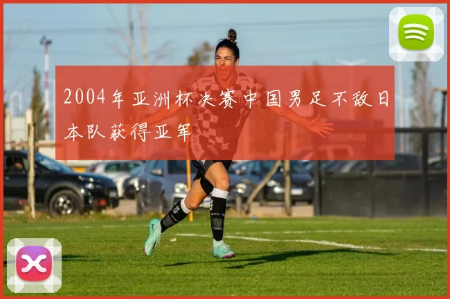 2004年亚洲杯决赛中国男足不敌日本队获得亚军