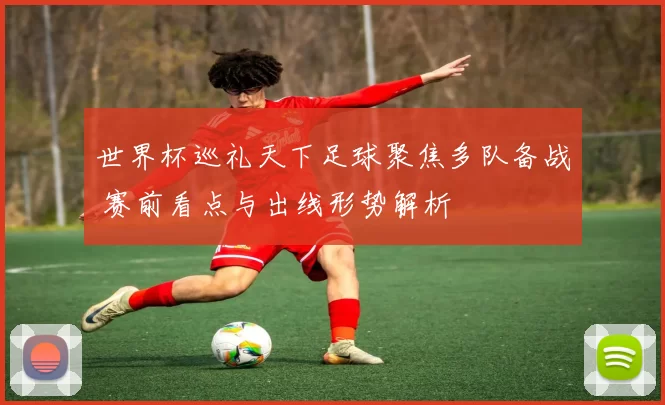 世界杯巡礼天下足球聚焦多队备战 赛前看点与出线形势解析