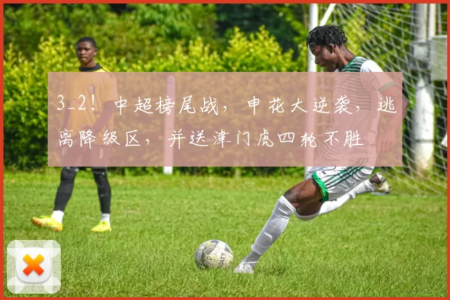 3_2！中超榜尾战，申花大逆袭，逃离降级区，并送津门虎四轮不胜