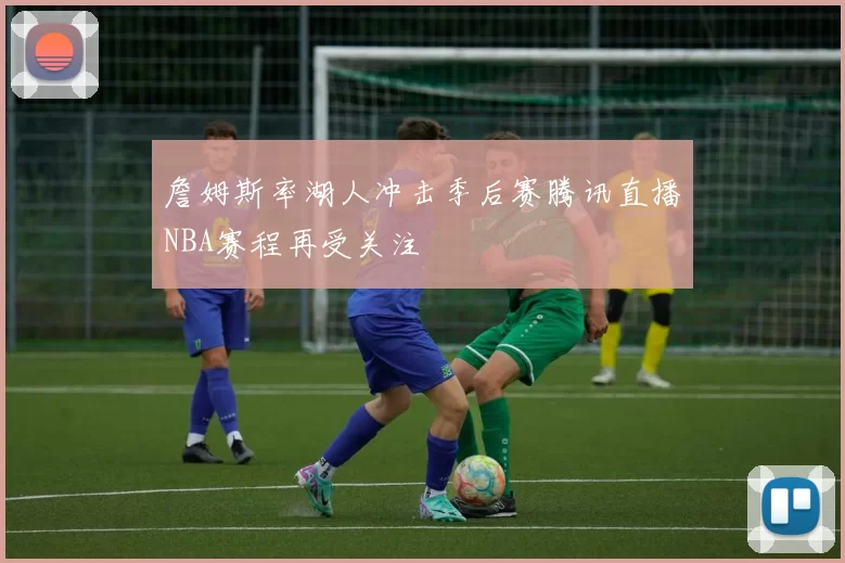 詹姆斯率湖人冲击季后赛腾讯直播NBA赛程再受关注